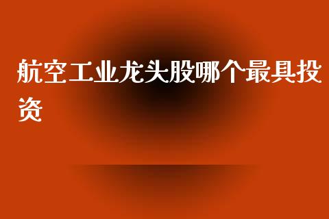 航空工业龙头股哪个最具投资_https://cj004.lansai.wang_财经新闻_第1张