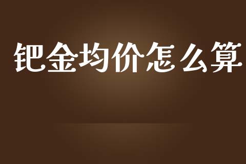 钯金均价怎么算_https://cj004.lansai.wang_财经新闻_第1张