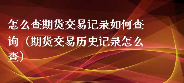 怎么查期货交易记录如何查询(期货交易历史记录怎么查)_金融监管_第1张_期货开户_金融监管_外汇交易_债券资讯_全球市场_财经新闻 怎么查期货交易记录如何查询(期货交易历史记录怎么查)_https://cj004.lansai.wang_金融监管_第1张