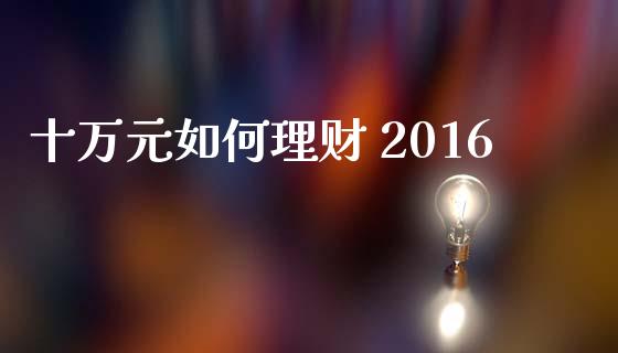 十万元如何理财 2016_https://cj004.lansai.wang_金融监管_第1张