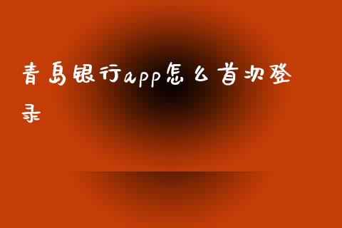 青岛银行app怎么首次登录_https://cj004.lansai.wang_期货开户_第1张