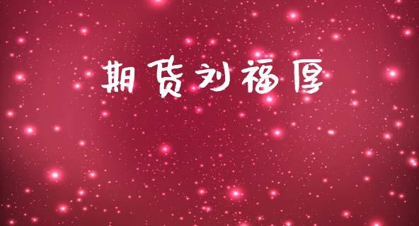 期货刘福厚_https://cj004.lansai.wang_期货开户_第1张