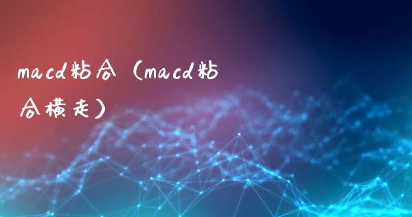 macd粘合（macd粘合横走）_https://cj004.lansai.wang_财经新闻_第1张