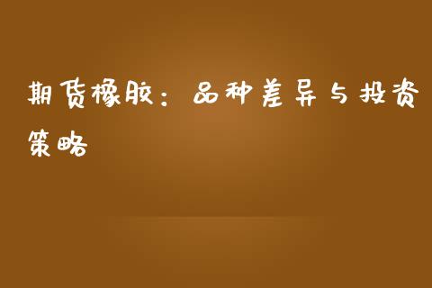 期货橡胶：品种差异与投资策略_https://cj004.lansai.wang_金融监管_第1张