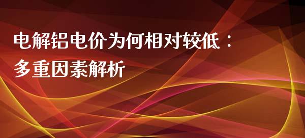 电解铝电价为何相对较低：多重因素解析_https://cj004.lansai.wang_期货开户_第1张