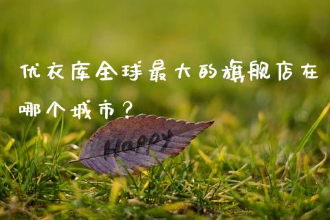 优衣库全球最大的旗舰店在哪个城市？_https://cj004.lansai.wang_期货开户_第1张
