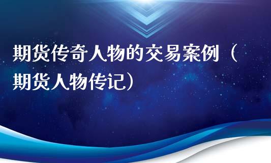期货传奇人物的交易案例（期货人物传记）_https://cj004.lansai.wang_期货开户_第1张