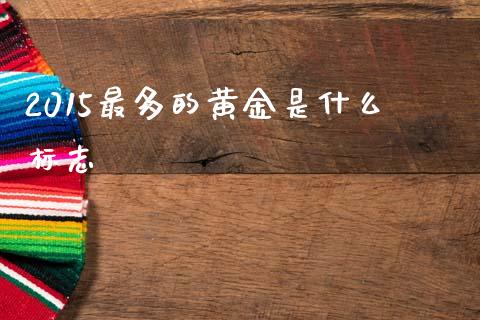 2015最多的黄金是什么标志_https://cj004.lansai.wang_外汇交易_第1张