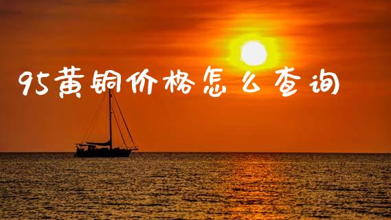 95黄铜价格怎么查询_债券资讯_第1张_期货开户_金融监管_外汇交易_债券资讯_全球市场_财经新闻 95黄铜价格怎么查询_https://cj004.lansai.wang_债券资讯_第1张