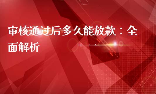 审核通过后多久能放款：全面解析_https://cj004.lansai.wang_金融监管_第1张