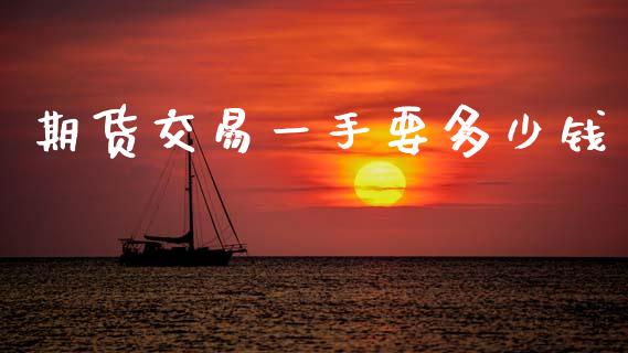 期货交易一手要多少钱_https://cj004.lansai.wang_期货开户_第1张