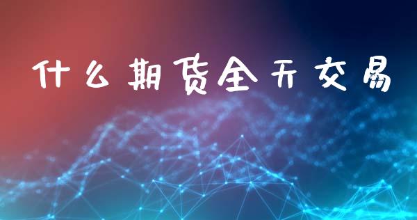 什么期货全天交易_https://cj004.lansai.wang_全球市场_第1张