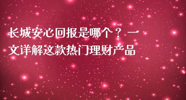 长城安心回报是哪个？ 一文详解这款热门理财产品_https://cj004.lansai.wang_全球市场_第1张