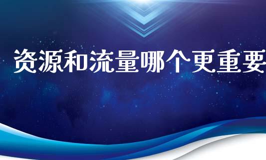 资源和流量哪个更重要_https://cj004.lansai.wang_全球市场_第1张