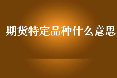 期货特定品种什么意思_https://cj004.lansai.wang_外汇交易_第1张