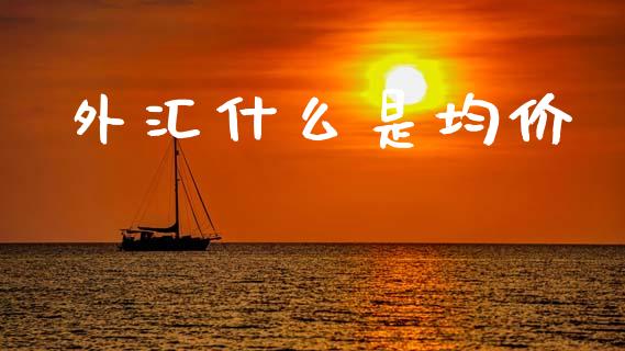 外汇什么是均价_https://cj004.lansai.wang_财经新闻_第1张