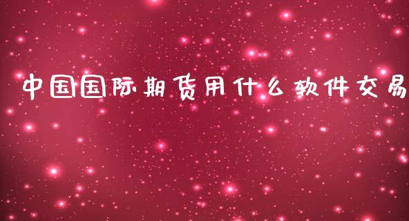 中国国际期货用什么软件交易_https://cj004.lansai.wang_财经新闻_第1张