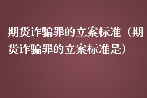 期货诈骗罪的立案标准（期货诈骗罪的立案标准是）_https://cj004.lansai.wang_外汇交易_第1张