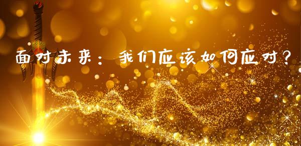 面对未来：我们应该如何应对？_https://cj004.lansai.wang_外汇交易_第1张