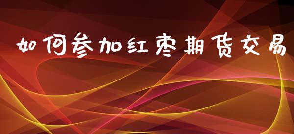 如何参加红枣期货交易_https://cj004.lansai.wang_金融监管_第1张