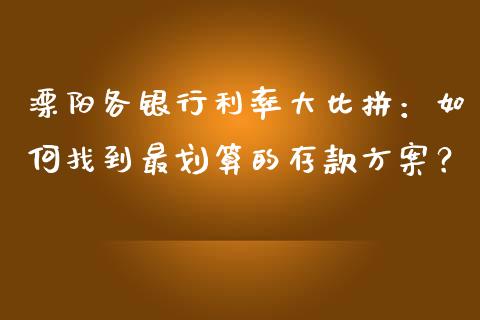 溧阳各银行利率大比拼：如何找到最划算的存款方案？_https://cj004.lansai.wang_外汇交易_第1张