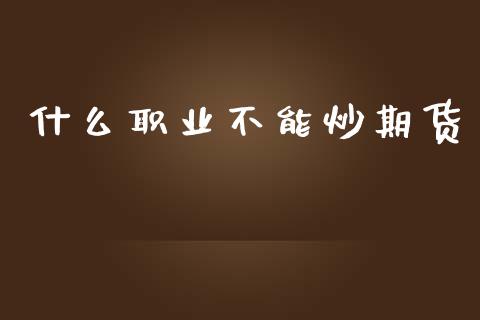 什么职业不能炒期货_https://cj004.lansai.wang_金融监管_第1张