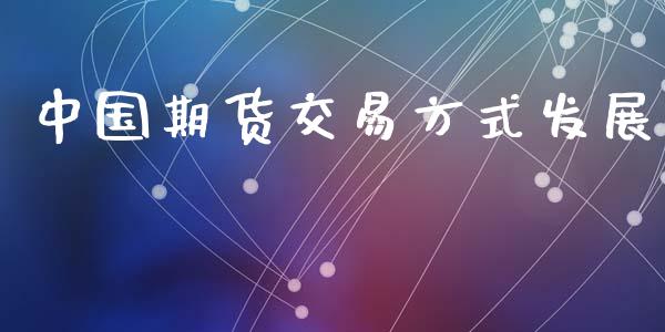 中国期货交易方式发展_https://cj004.lansai.wang_期货开户_第1张