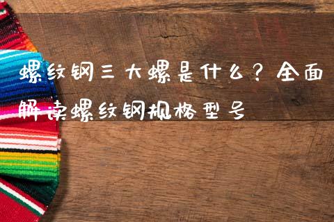 螺纹钢三大螺是什么？全面解读螺纹钢规格型号_https://cj004.lansai.wang_期货开户_第1张