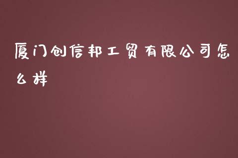 厦门创信邦工贸有限公司怎么样_https://cj004.lansai.wang_金融监管_第1张