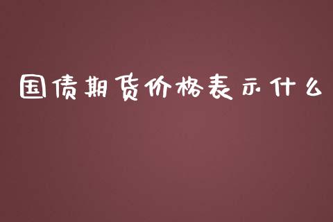 国债期货价格表示什么_https://cj004.lansai.wang_债券资讯_第1张