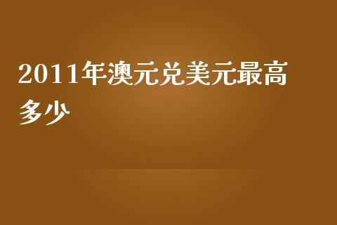 2011年澳元兑美元最高多少_https://cj004.lansai.wang_期货开户_第1张