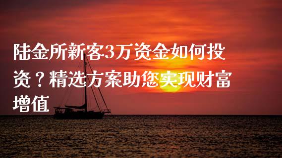 陆金所新客3万资金如何投资?精选方案助您实现财富增值_全球市场_第1张_期货开户_金融监管_外汇交易_债券资讯_全球市场_财经新闻 陆金所新客3万资金如何投资?精选方案助您实现财富增值_https://cj004.lansai.wang_全球市场_第1张