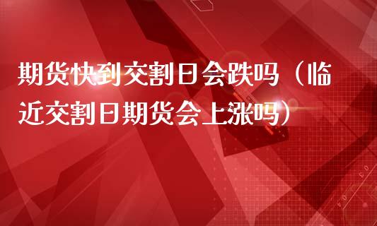 期货快到交割日会跌吗(临近交割日期货会上涨吗)_外汇交易_第1张_期货开户_金融监管_外汇交易_债券资讯_全球市场_财经新闻 期货快到交割日会跌吗(临近交割日期货会上涨吗)_https://cj004.lansai.wang_外汇交易_第1张