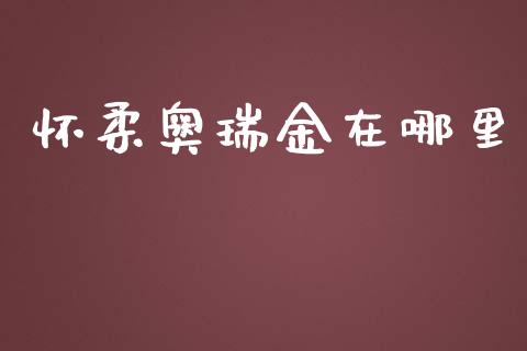 怀柔奥瑞金在哪里_https://cj004.lansai.wang_期货开户_第1张