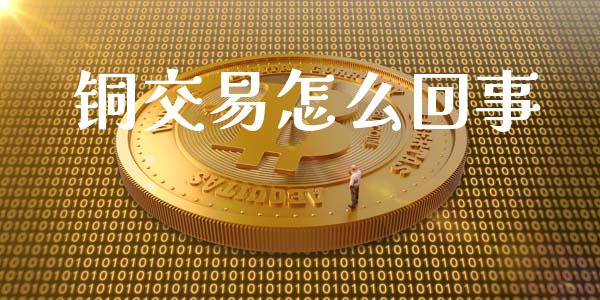 铜交易怎么回事_https://cj004.lansai.wang_财经新闻_第1张