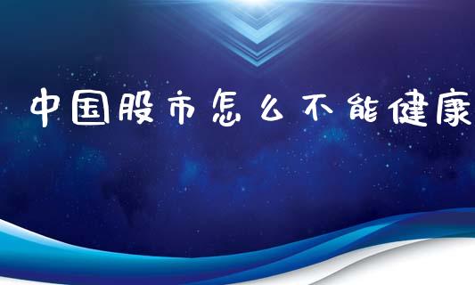 中国股市怎么不能健康_https://cj004.lansai.wang_财经新闻_第1张