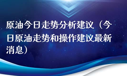原油今日走势分析建议（今日原油走势和操作建议最新消息）_https://cj004.lansai.wang_外汇交易_第1张