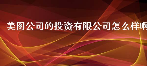 美图公司的投资有限公司怎么样啊_https://cj004.lansai.wang_财经新闻_第1张