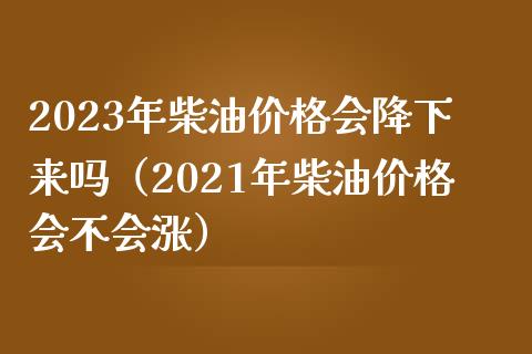 2023年柴油价格会降下来吗(2021年柴油价格会不会涨)_金融监管_第1张_期货开户_金融监管_外汇交易_债券资讯_全球市场_财经新闻 2023年柴油价格会降下来吗(2021年柴油价格会不会涨)_https://cj004.lansai.wang_金融监管_第1张
