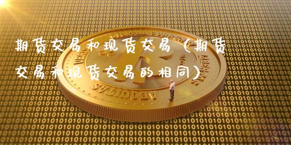期货交易和现货交易（期货交易和现货交易的相同）_https://cj004.lansai.wang_财经新闻_第1张