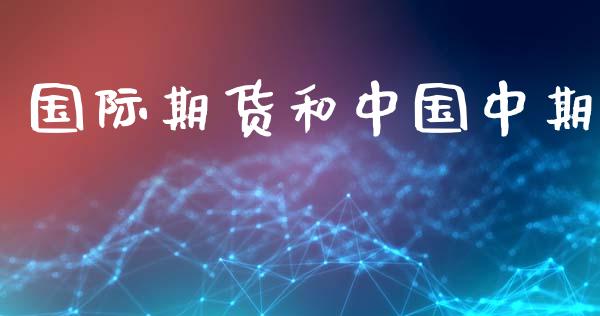 国际期货和中国中期_https://cj004.lansai.wang_外汇交易_第1张