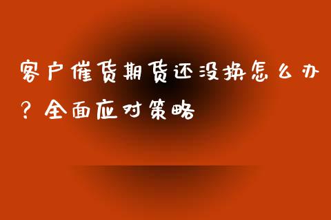 客户催货期货还没换怎么办？全面应对策略_https://cj004.lansai.wang_外汇交易_第1张