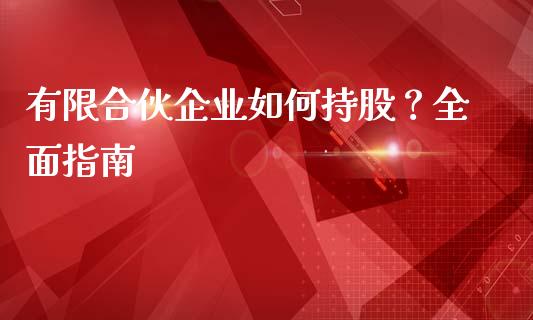 有限合伙企业如何持股？全面指南_https://cj004.lansai.wang_外汇交易_第1张