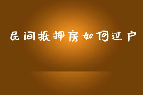 民间抵押房如何过户_https://cj004.lansai.wang_债券资讯_第1张