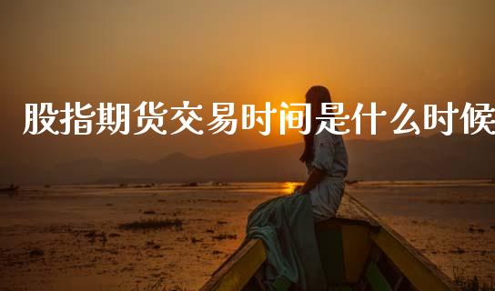 股指期货交易时间是什么时候_https://cj004.lansai.wang_全球市场_第1张