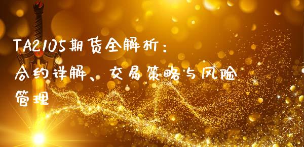 TA2105期货全解析：合约详解、交易策略与风险管理_https://cj004.lansai.wang_全球市场_第1张
