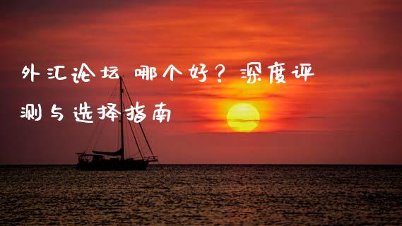 外汇论坛 哪个好？深度评测与选择指南_https://cj004.lansai.wang_期货开户_第1张