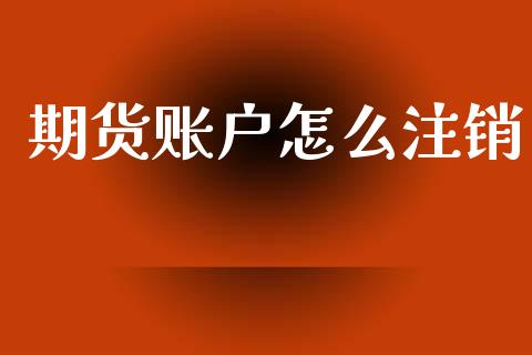 期货账户怎么注销_https://cj004.lansai.wang_期货开户_第1张