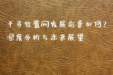 千寻位置网发展前景如何?深度分析与未来展望_财经新闻_第1张_期货开户_金融监管_外汇交易_债券资讯_全球市场_财经新闻 千寻位置网发展前景如何?深度分析与未来展望_https://cj004.lansai.wang_财经新闻_第1张