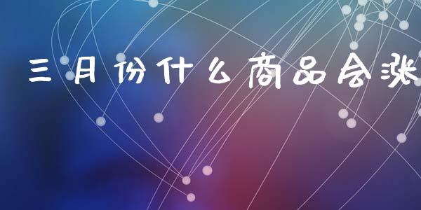 三月份什么商品会涨_https://cj004.lansai.wang_全球市场_第1张